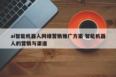 智能機器人網絡營銷推廣方案 整合研發優勢與多元渠道